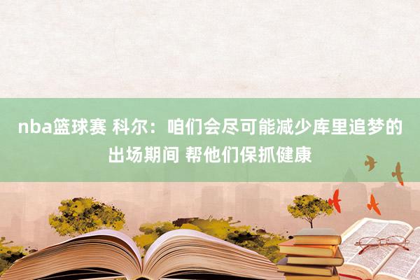 nba篮球赛 科尔：咱们会尽可能减少库里追梦的出场期间 帮他们保抓健康