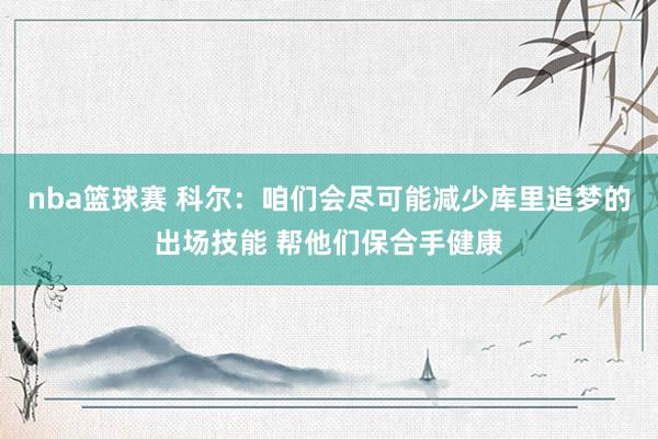 nba篮球赛 科尔：咱们会尽可能减少库里追梦的出场技能 帮他们保合手健康