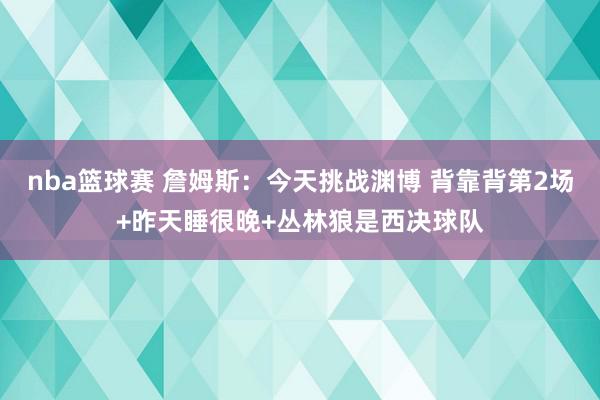 nba篮球赛 詹姆斯：今天挑战渊博 背靠背第2场+昨天睡很晚+丛林狼是西决球队