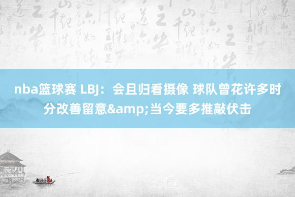 nba篮球赛 LBJ：会且归看摄像 球队曾花许多时分改善留意&当今要多推敲伏击