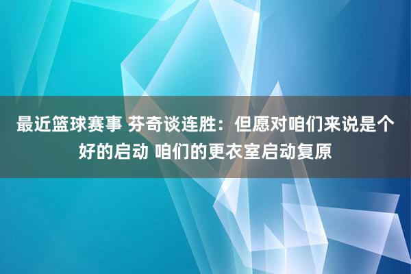 最近篮球赛事 芬奇谈连胜：但愿对咱们来说是个好的启动 咱们的更衣室启动复原