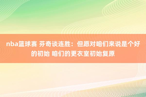 nba篮球赛 芬奇谈连胜：但愿对咱们来说是个好的初始 咱们的更衣室初始复原