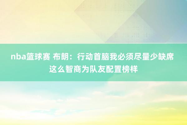 nba篮球赛 布朗：行动首脑我必须尽量少缺席 这么智商为队友配置榜样