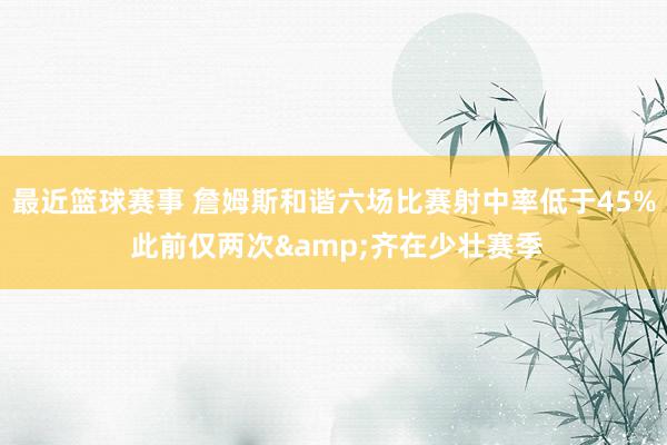 最近篮球赛事 詹姆斯和谐六场比赛射中率低于45% 此前仅两次&齐在少壮赛季