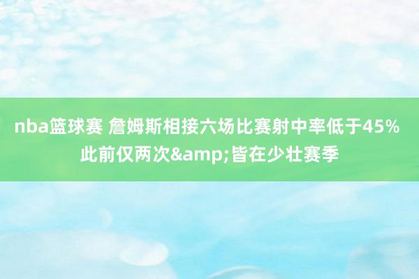 nba篮球赛 詹姆斯相接六场比赛射中率低于45% 此前仅两次&皆在少壮赛季