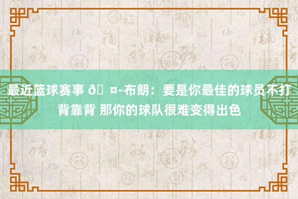 最近篮球赛事 🤭布朗：要是你最佳的球员不打背靠背 那你的球队很难变得出色