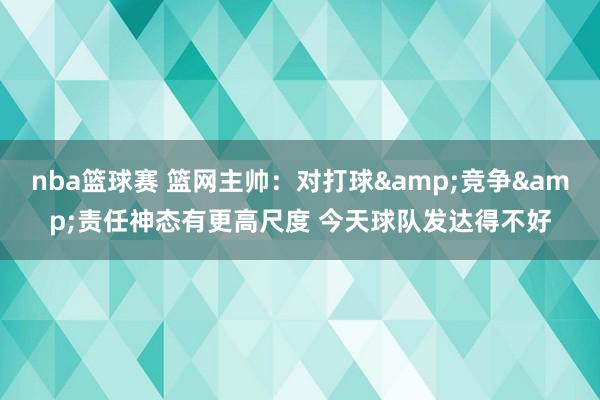 nba篮球赛 篮网主帅：对打球&竞争&责任神态有更高尺度 今天球队发达得不好