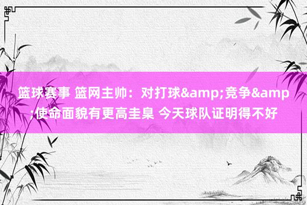 篮球赛事 篮网主帅：对打球&竞争&使命面貌有更高圭臬 今天球队证明得不好