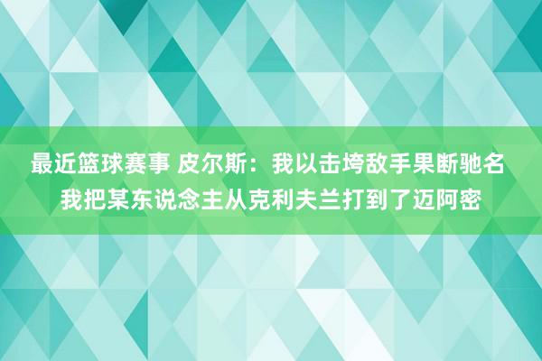 最近篮球赛事 皮尔斯：我以击垮敌手果断驰名 我把某东说念主从克利夫兰打到了迈阿密