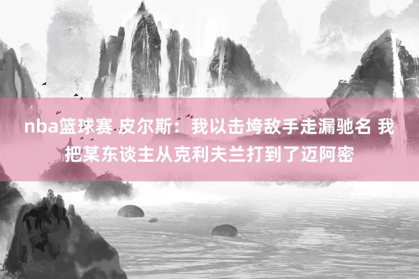 nba篮球赛 皮尔斯：我以击垮敌手走漏驰名 我把某东谈主从克利夫兰打到了迈阿密