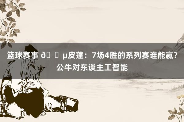 篮球赛事 😵皮蓬：7场4胜的系列赛谁能赢？公牛对东谈主工智能