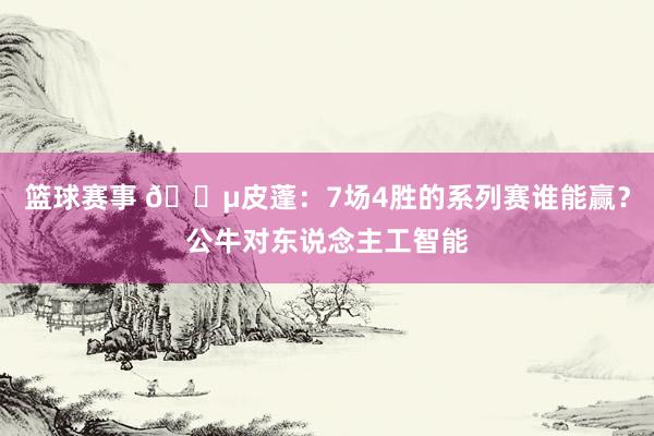 篮球赛事 😵皮蓬：7场4胜的系列赛谁能赢？公牛对东说念主工智能