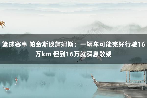 篮球赛事 帕金斯谈詹姆斯：一辆车可能完好行驶16万km 但到16万就瞬息散架