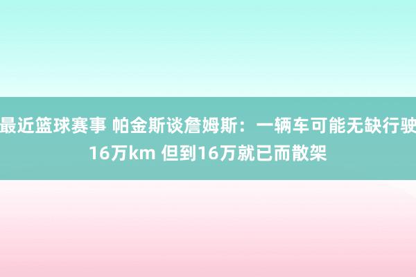 最近篮球赛事 帕金斯谈詹姆斯：一辆车可能无缺行驶16万km 但到16万就已而散架