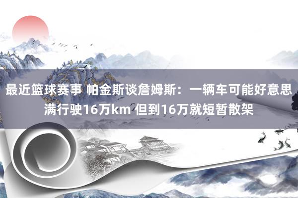 最近篮球赛事 帕金斯谈詹姆斯：一辆车可能好意思满行驶16万km 但到16万就短暂散架