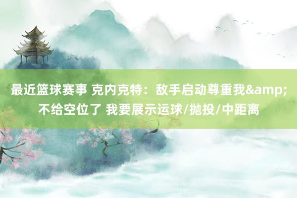 最近篮球赛事 克内克特：敌手启动尊重我&不给空位了 我要展示运球/抛投/中距离