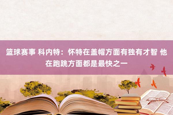 篮球赛事 科内特：怀特在盖帽方面有独有才智 他在跑跳方面都是最快之一