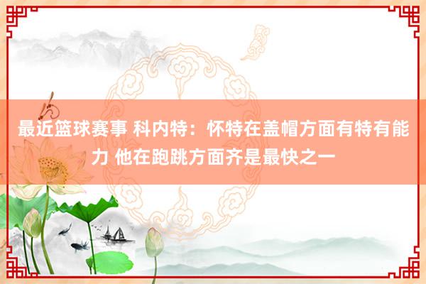 最近篮球赛事 科内特：怀特在盖帽方面有特有能力 他在跑跳方面齐是最快之一