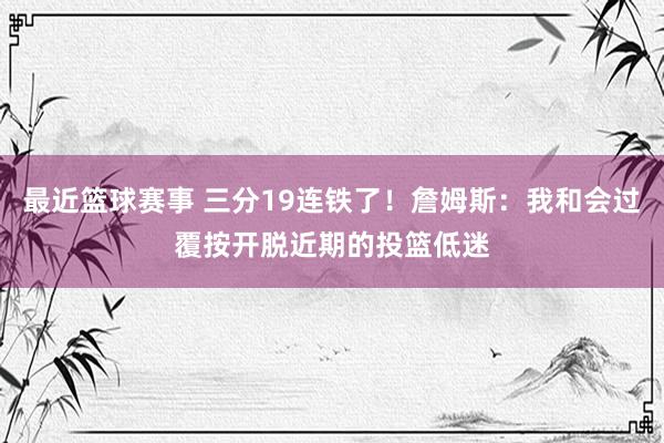 最近篮球赛事 三分19连铁了！詹姆斯：我和会过覆按开脱近期的投篮低迷