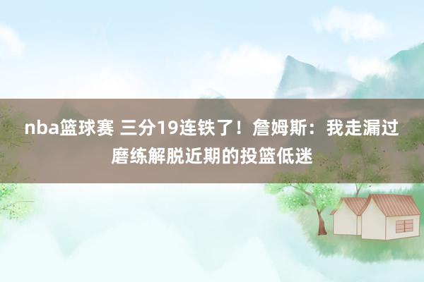 nba篮球赛 三分19连铁了！詹姆斯：我走漏过磨练解脱近期的投篮低迷