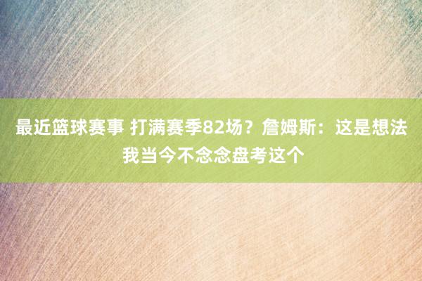 最近篮球赛事 打满赛季82场？詹姆斯：这是想法 我当今不念念盘考这个