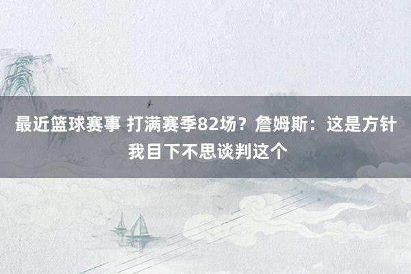 最近篮球赛事 打满赛季82场？詹姆斯：这是方针 我目下不思谈判这个