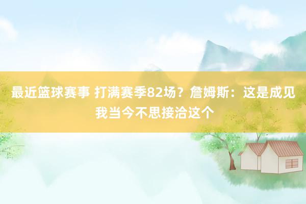 最近篮球赛事 打满赛季82场？詹姆斯：这是成见 我当今不思接洽这个