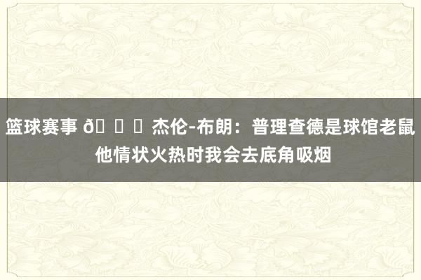 篮球赛事 😂杰伦-布朗：普理查德是球馆老鼠 他情状火热时我会去底角吸烟