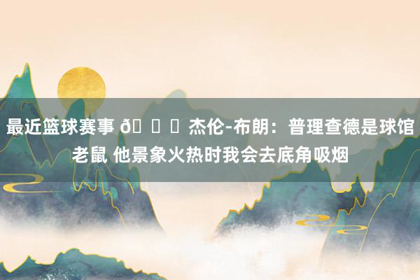 最近篮球赛事 😂杰伦-布朗：普理查德是球馆老鼠 他景象火热时我会去底角吸烟