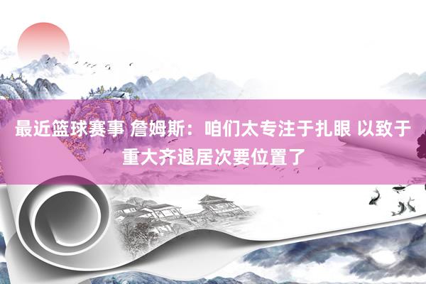 最近篮球赛事 詹姆斯：咱们太专注于扎眼 以致于重大齐退居次要位置了