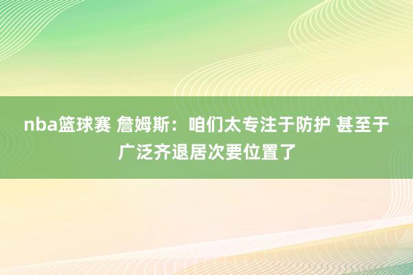 nba篮球赛 詹姆斯：咱们太专注于防护 甚至于广泛齐退居次要位置了