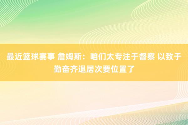 最近篮球赛事 詹姆斯：咱们太专注于督察 以致于勤奋齐退居次要位置了