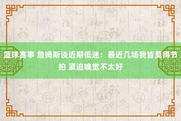 篮球赛事 詹姆斯谈近期低迷：最近几场我皆莫得节拍 紧迫嗅觉不太好