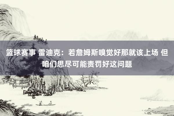 篮球赛事 雷迪克：若詹姆斯嗅觉好那就该上场 但咱们思尽可能责罚好这问题