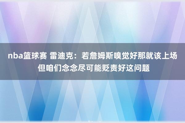 nba篮球赛 雷迪克：若詹姆斯嗅觉好那就该上场 但咱们念念尽可能贬责好这问题