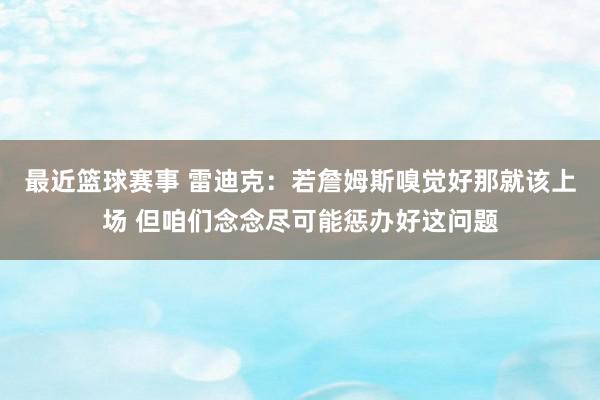 最近篮球赛事 雷迪克：若詹姆斯嗅觉好那就该上场 但咱们念念尽可能惩办好这问题