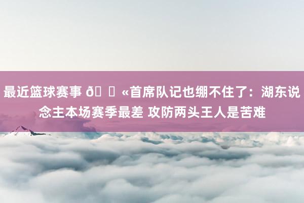 最近篮球赛事 😫首席队记也绷不住了：湖东说念主本场赛季最差 攻防两头王人是苦难