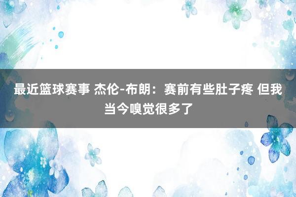 最近篮球赛事 杰伦-布朗：赛前有些肚子疼 但我当今嗅觉很多了