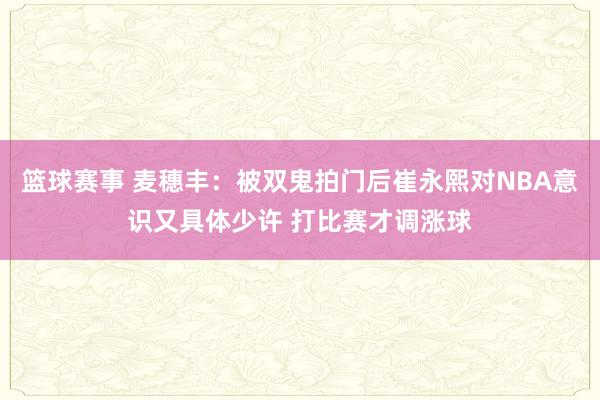 篮球赛事 麦穗丰：被双鬼拍门后崔永熙对NBA意识又具体少许 打比赛才调涨球