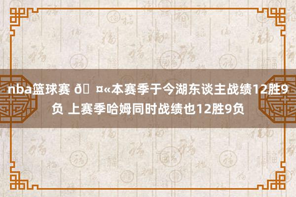 nba篮球赛 🤫本赛季于今湖东谈主战绩12胜9负 上赛季哈姆同时战绩也12胜9负