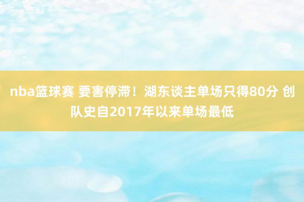 nba篮球赛 要害停滞！湖东谈主单场只得80分 创队史自2017年以来单场最低