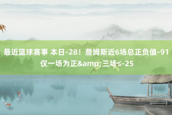 最近篮球赛事 本日-28！詹姆斯近6场总正负值-91 仅一场为正&三场≤-25