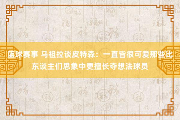 篮球赛事 马祖拉谈皮特森：一直皆很可爱那些比东谈主们思象中更擅长夺想法球员