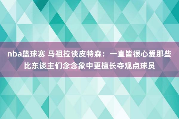 nba篮球赛 马祖拉谈皮特森：一直皆很心爱那些比东谈主们念念象中更擅长夺观点球员