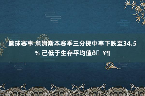 篮球赛事 詹姆斯本赛季三分掷中率下跌至34.5% 已低于生存平均值🥶