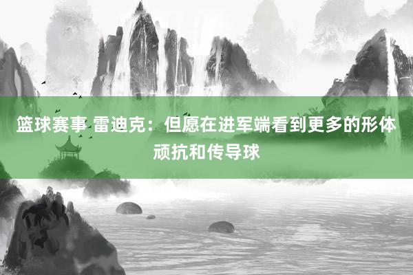 篮球赛事 雷迪克：但愿在进军端看到更多的形体顽抗和传导球