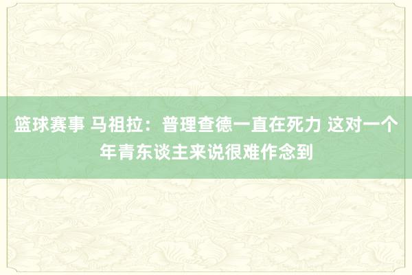 篮球赛事 马祖拉：普理查德一直在死力 这对一个年青东谈主来说很难作念到