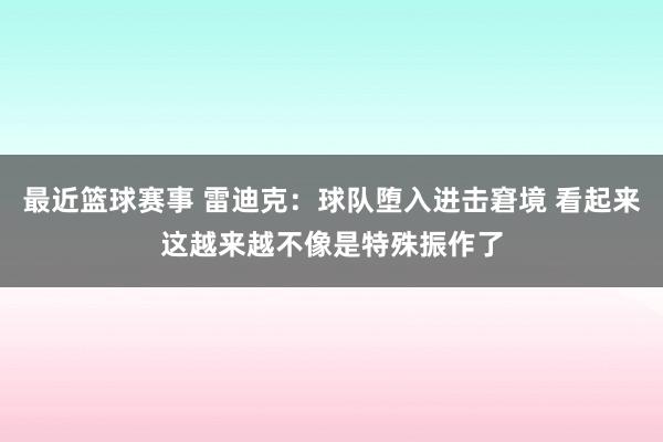 最近篮球赛事 雷迪克：球队堕入进击窘境 看起来这越来越不像是特殊振作了