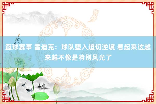 篮球赛事 雷迪克：球队堕入迫切逆境 看起来这越来越不像是特别风光了