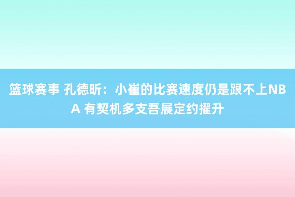 篮球赛事 孔德昕：小崔的比赛速度仍是跟不上NBA 有契机多支吾展定约擢升